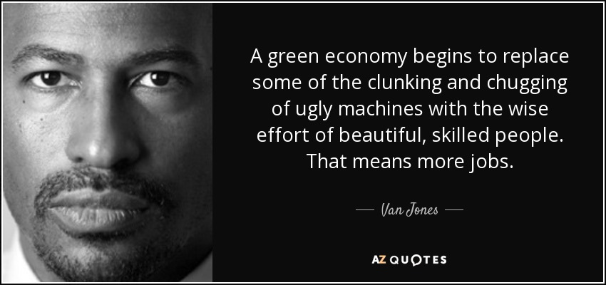 A green economy begins to replace some of the clunking and chugging of ugly machines with the wise effort of beautiful, skilled people. That means more jobs. - Van Jones