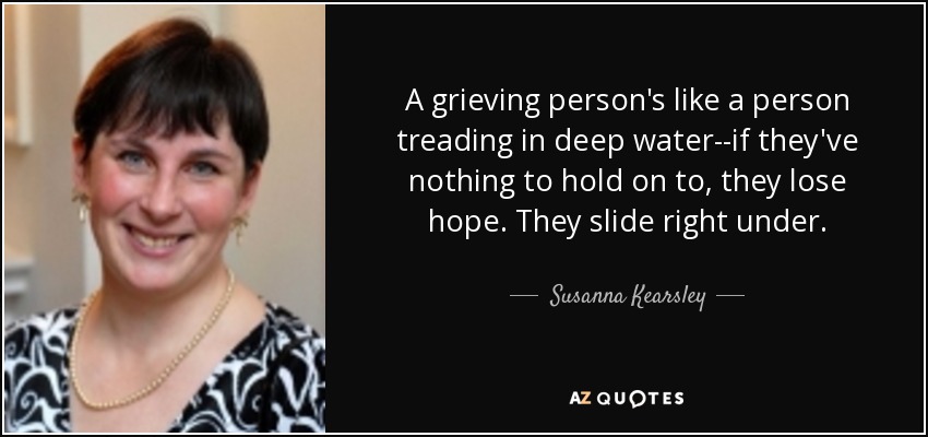A grieving person's like a person treading in deep water--if they've nothing to hold on to, they lose hope. They slide right under. - Susanna Kearsley