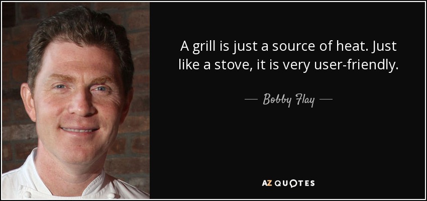 A grill is just a source of heat. Just like a stove, it is very user-friendly. - Bobby Flay