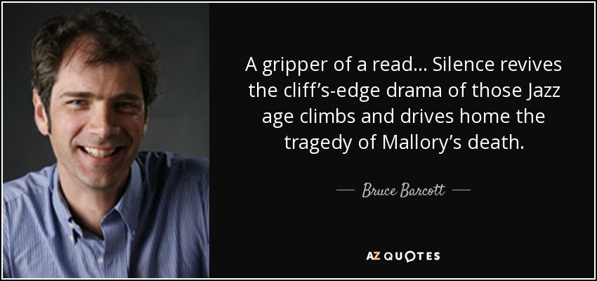 A gripper of a read . . . Silence revives the cliff’s-edge drama of those Jazz age climbs and drives home the tragedy of Mallory’s death. - Bruce Barcott