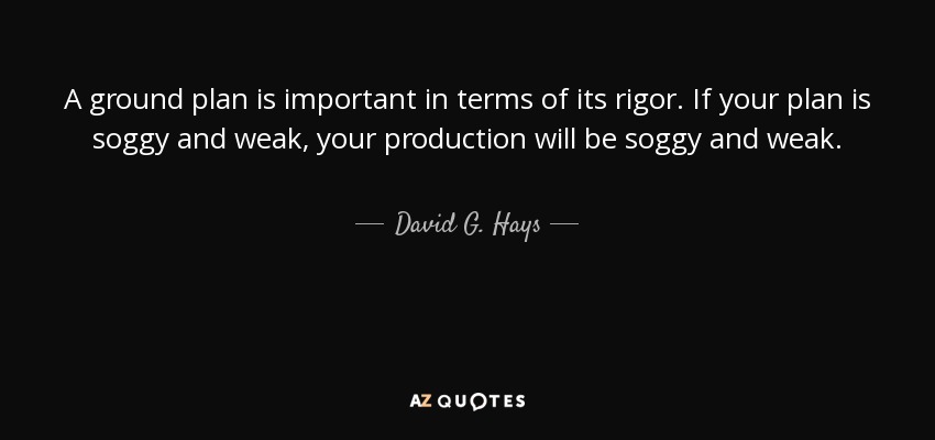 A ground plan is important in terms of its rigor. If your plan is soggy and weak, your production will be soggy and weak. - David G. Hays