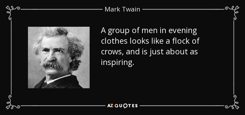 A group of men in evening clothes looks like a flock of crows, and is just about as inspiring. - Mark Twain