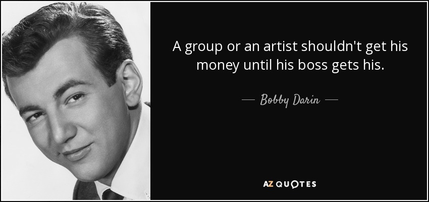 A group or an artist shouldn't get his money until his boss gets his. - Bobby Darin