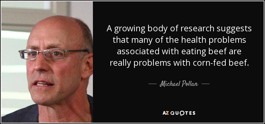 A growing body of research suggests that many of the health problems associated with eating beef are really problems with corn-fed beef. - Michael Pollan