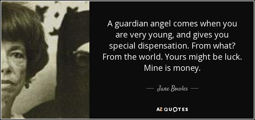 A guardian angel comes when you are very young, and gives you special dispensation. From what? From the world. Yours might be luck. Mine is money. - Jane Bowles