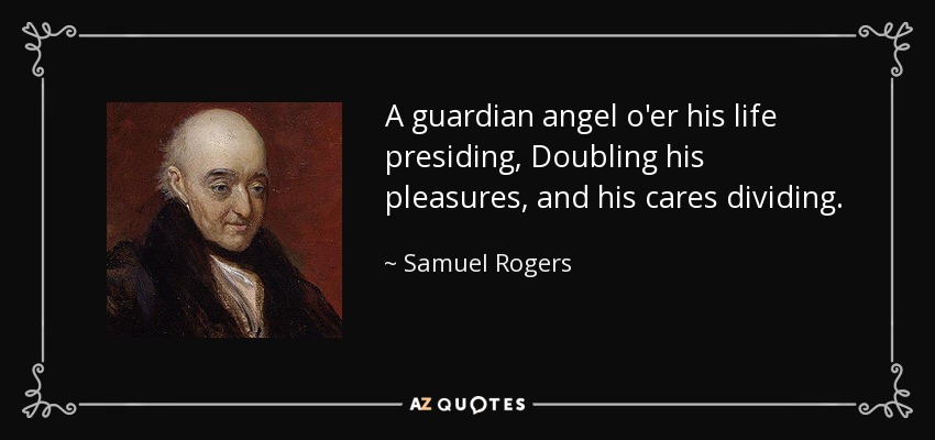 A guardian angel o'er his life presiding, Doubling his pleasures, and his cares dividing. - Samuel Rogers