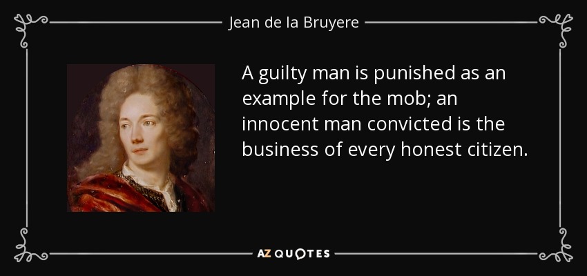 A guilty man is punished as an example for the mob; an innocent man convicted is the business of every honest citizen. - Jean de la Bruyere
