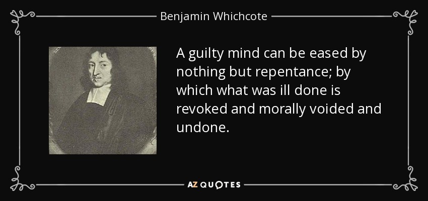 A guilty mind can be eased by nothing but repentance; by which what was ill done is revoked and morally voided and undone. - Benjamin Whichcote