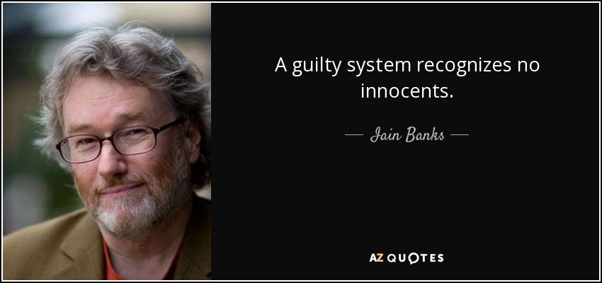 A guilty system recognizes no innocents. - Iain Banks