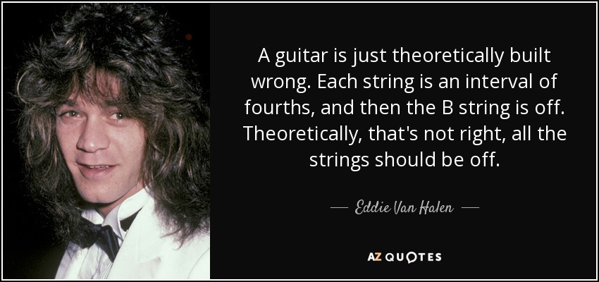 A guitar is just theoretically built wrong. Each string is an interval of fourths, and then the B string is off. Theoretically, that's not right, all the strings should be off. - Eddie Van Halen