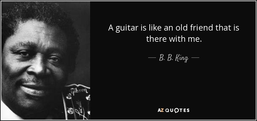 A guitar is like an old friend that is there with me. - B. B. King