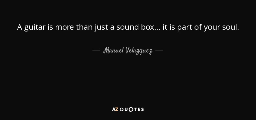 A guitar is more than just a sound box... it is part of your soul. - Manuel Velazquez