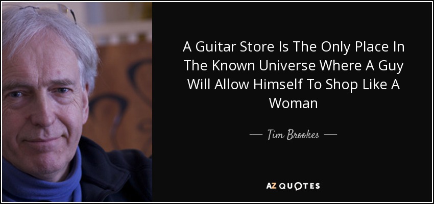 A Guitar Store Is The Only Place In The Known Universe Where A Guy Will Allow Himself To Shop Like A Woman - Tim Brookes