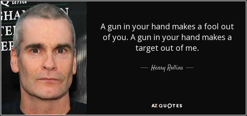 A gun in your hand makes a fool out of you. A gun in your hand makes a target out of me. - Henry Rollins