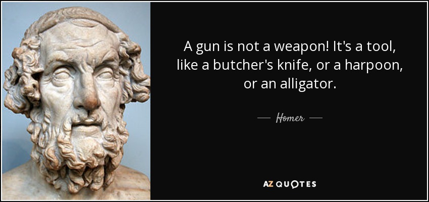 A gun is not a weapon! It's a tool, like a butcher's knife, or a harpoon, or an alligator. - Homer