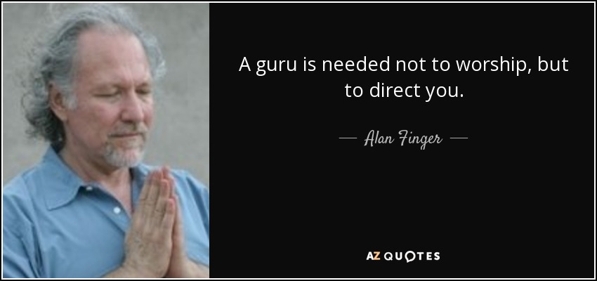 A guru is needed not to worship, but to direct you. - Alan Finger