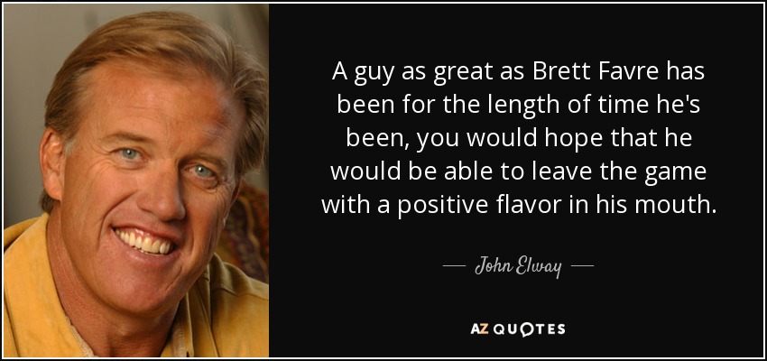 A guy as great as Brett Favre has been for the length of time he's been, you would hope that he would be able to leave the game with a positive flavor in his mouth. - John Elway