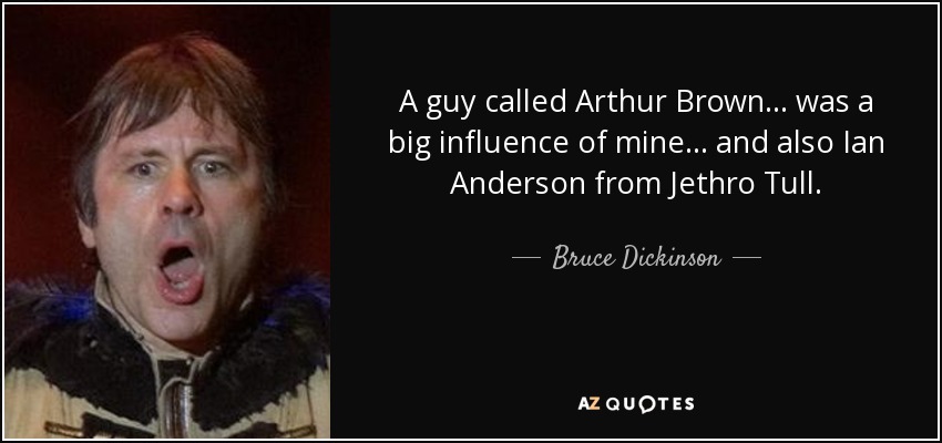 A guy called Arthur Brown... was a big influence of mine... and also Ian Anderson from Jethro Tull. - Bruce Dickinson