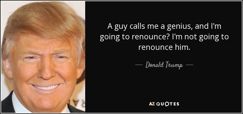 A guy calls me a genius, and I'm going to renounce? I'm not going to renounce him. - Donald Trump