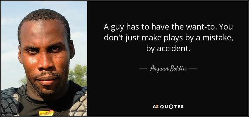 A guy has to have the want-to. You don't just make plays by a mistake, by accident. - Anquan Boldin
