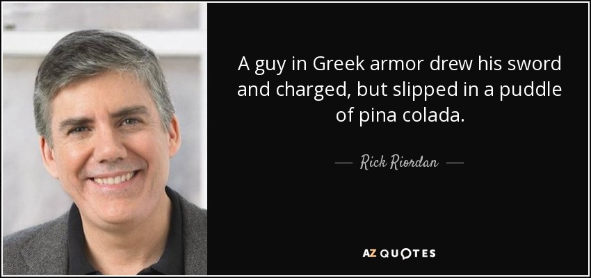 A guy in Greek armor drew his sword and charged, but slipped in a puddle of pina colada. - Rick Riordan