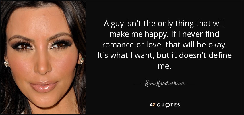 A guy isn't the only thing that will make me happy. If I never find romance or love, that will be okay. It's what I want, but it doesn't define me. - Kim Kardashian