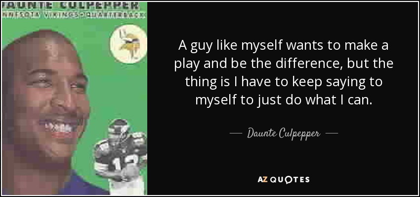 A guy like myself wants to make a play and be the difference, but the thing is I have to keep saying to myself to just do what I can. - Daunte Culpepper