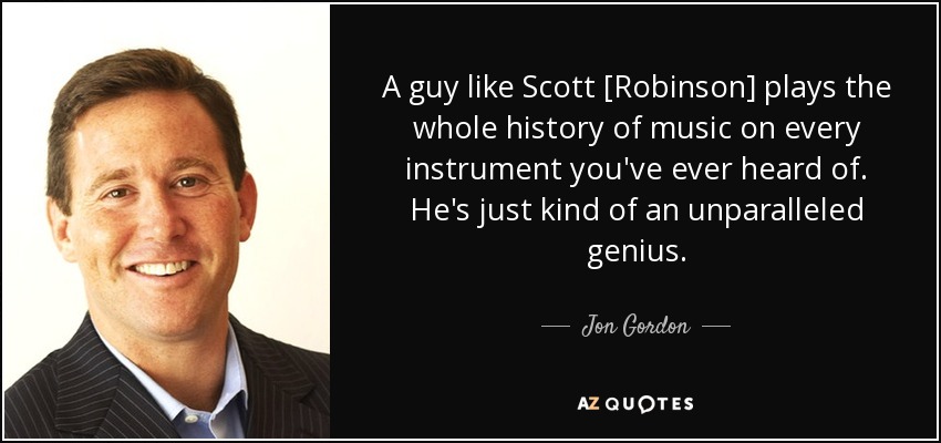 A guy like Scott [Robinson] plays the whole history of music on every instrument you've ever heard of. He's just kind of an unparalleled genius. - Jon Gordon