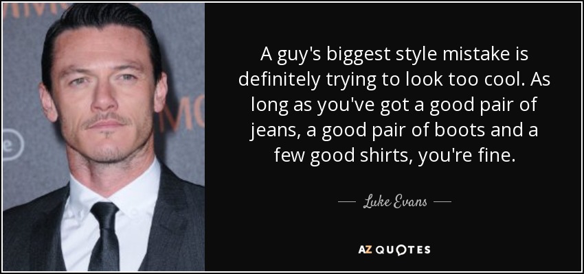 A guy's biggest style mistake is definitely trying to look too cool. As long as you've got a good pair of jeans, a good pair of boots and a few good shirts, you're fine. - Luke Evans