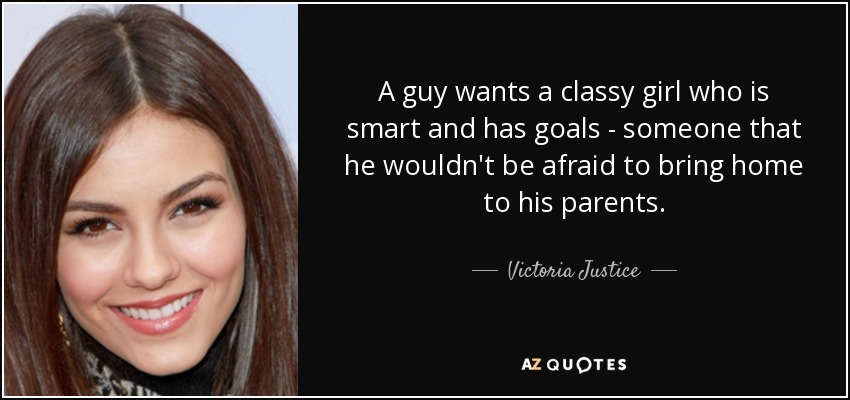 A guy wants a classy girl who is smart and has goals - someone that he wouldn't be afraid to bring home to his parents. - Victoria Justice