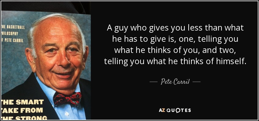 A guy who gives you less than what he has to give is, one, telling you what he thinks of you, and two, telling you what he thinks of himself. - Pete Carril