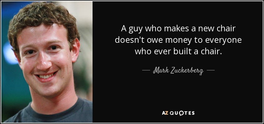 A guy who makes a new chair doesn't owe money to everyone who ever built a chair. - Mark Zuckerberg