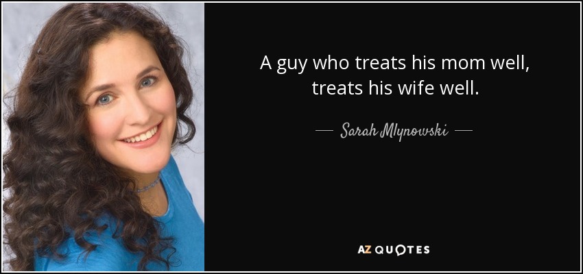 A guy who treats his mom well, treats his wife well. - Sarah Mlynowski