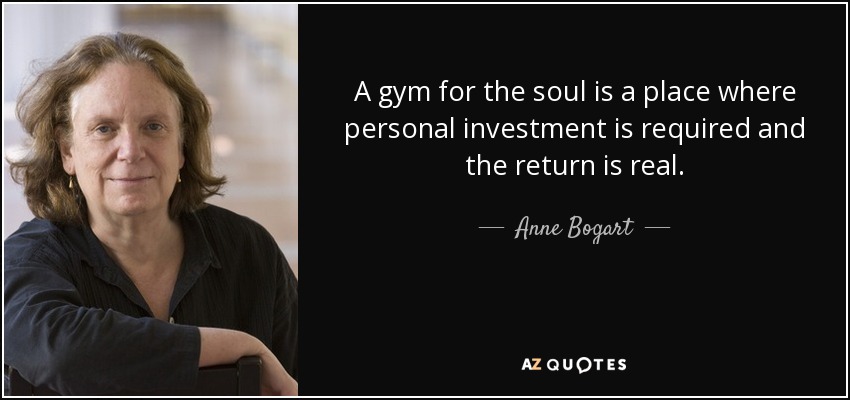 A gym for the soul is a place where personal investment is required and the return is real. - Anne Bogart