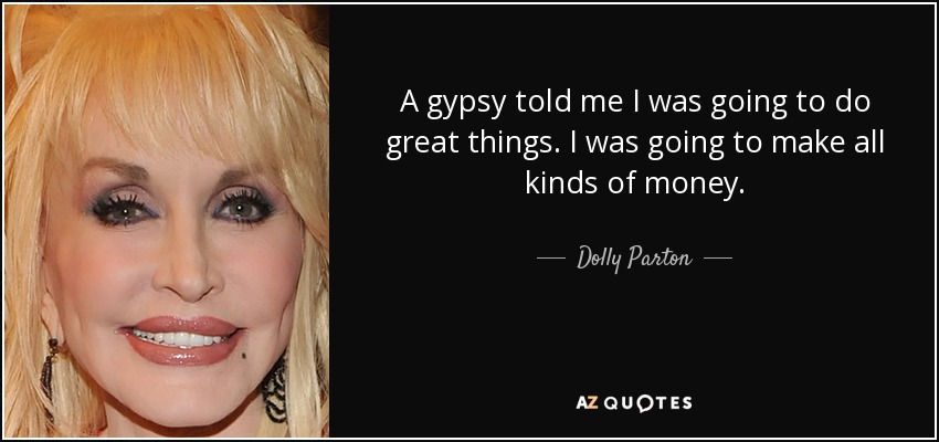 A gypsy told me I was going to do great things. I was going to make all kinds of money. - Dolly Parton