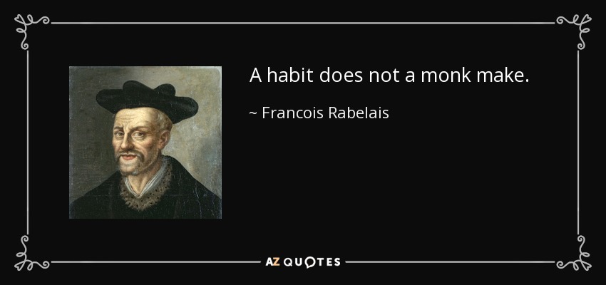 A habit does not a monk make. - Francois Rabelais
