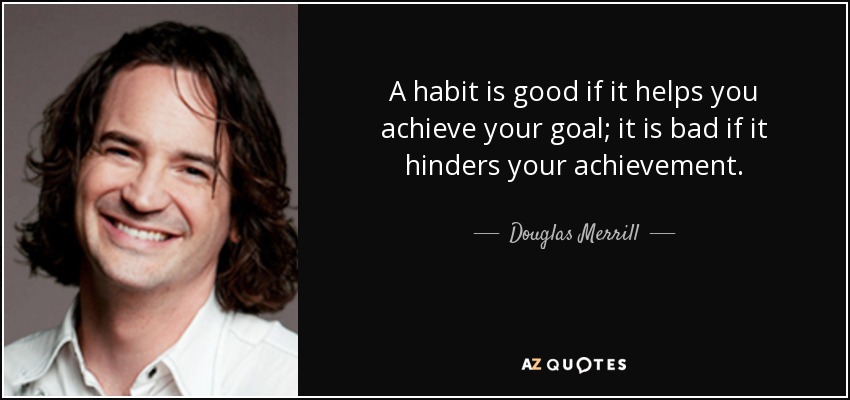 A habit is good if it helps you achieve your goal; it is bad if it hinders your achievement. - Douglas Merrill