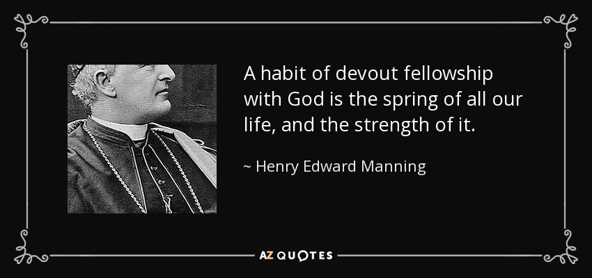 A habit of devout fellowship with God is the spring of all our life, and the strength of it. - Henry Edward Manning