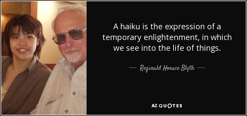 A haiku is the expression of a temporary enlightenment, in which we see into the life of things. - Reginald Horace Blyth