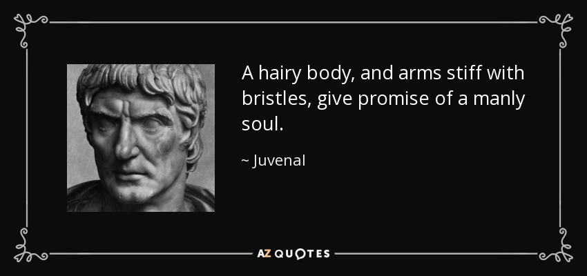 A hairy body, and arms stiff with bristles, give promise of a manly soul. - Juvenal