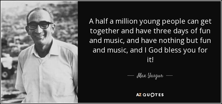 A half a million young people can get together and have three days of fun and music, and have nothing but fun and music, and I God bless you for it! - Max Yasgur