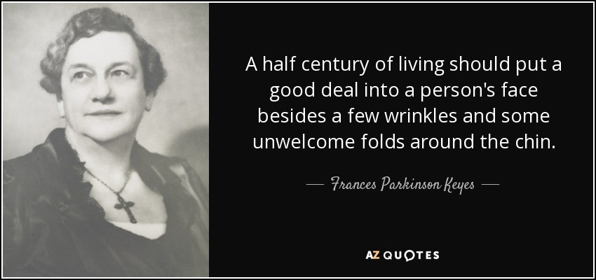 A half century of living should put a good deal into a person's face besides a few wrinkles and some unwelcome folds around the chin. - Frances Parkinson Keyes