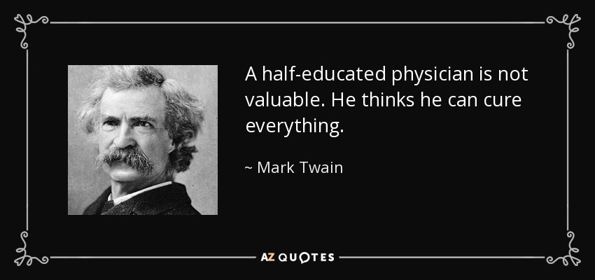 A half-educated physician is not valuable. He thinks he can cure everything. - Mark Twain
