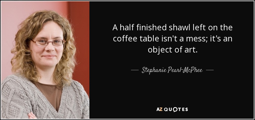 A half finished shawl left on the coffee table isn't a mess; it's an object of art. - Stephanie Pearl-McPhee