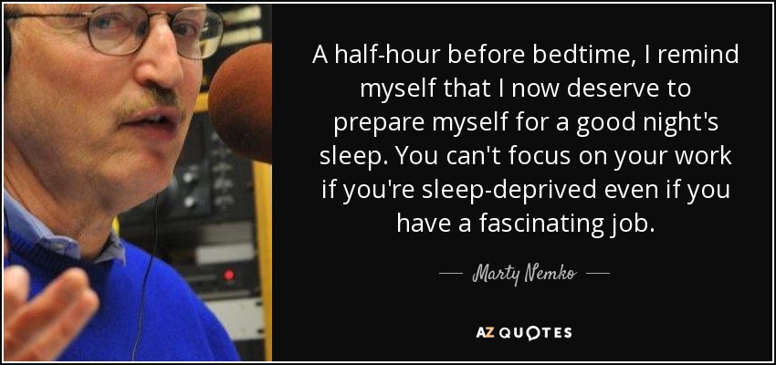 A half-hour before bedtime, I remind myself that I now deserve to prepare myself for a good night's sleep. You can't focus on your work if you're sleep-deprived even if you have a fascinating job. - Marty Nemko