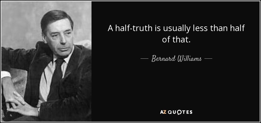 A half-truth is usually less than half of that. - Bernard Williams