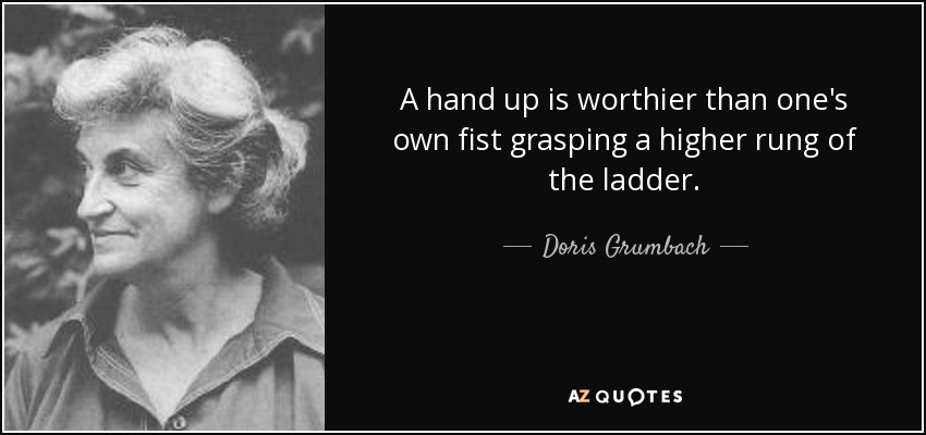 A hand up is worthier than one's own fist grasping a higher rung of the ladder. - Doris Grumbach