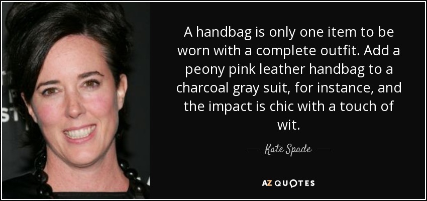 A handbag is only one item to be worn with a complete outfit. Add a peony pink leather handbag to a charcoal gray suit, for instance, and the impact is chic with a touch of wit. - Kate Spade