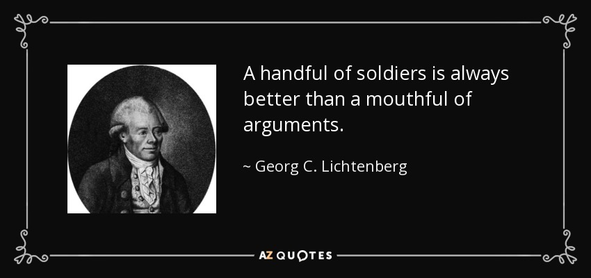 A handful of soldiers is always better than a mouthful of arguments. - Georg C. Lichtenberg