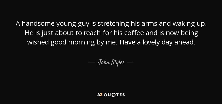 A handsome young guy is stretching his arms and waking up. He is just about to reach for his coffee and is now being wished good morning by me. Have a lovely day ahead. - John Styles